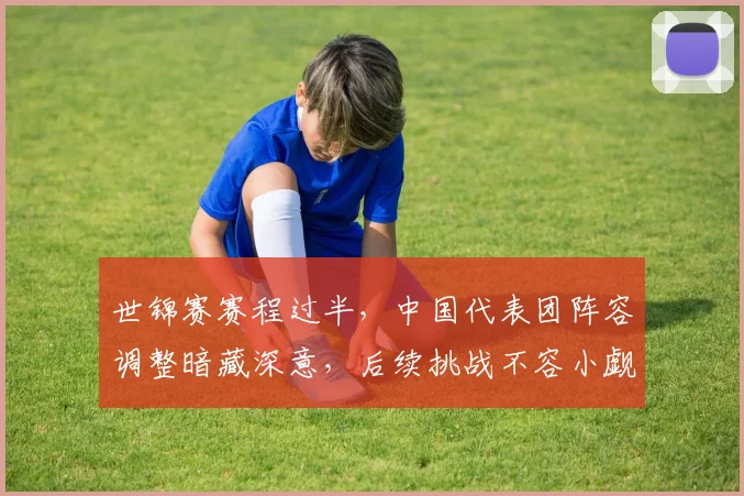 世锦赛赛程过半，中国代表团阵容调整暗藏深意，后续挑战不容小觑