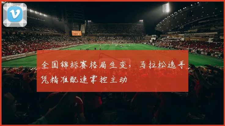 全国锦标赛格局生变，马拉松选手凭精准配速掌控主动
