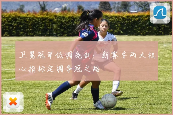 卫冕冠军低调亮剑，新赛季两大核心指标定调争冠之路