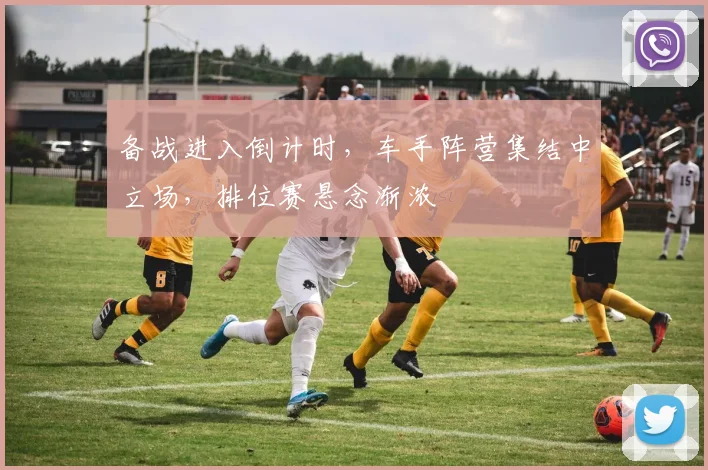 备战进入倒计时，车手阵营集结中立场，排位赛悬念渐浓