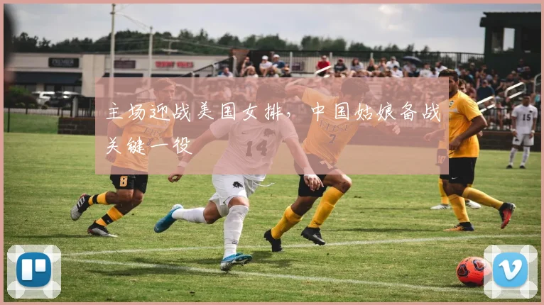主场迎战美国女排，中国姑娘备战关键一役
