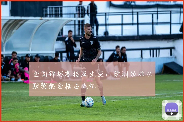 全国锦标赛格局生变，欧洲劲旅以默契配合抢占先机
