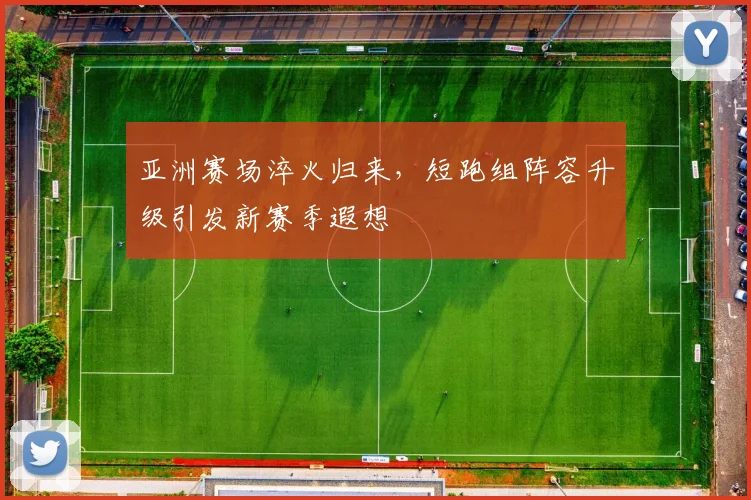 亚洲赛场淬火归来，短跑组阵容升级引发新赛季遐想