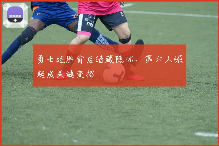 勇士连胜背后暗藏隐忧，第六人崛起成关键变招