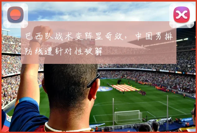 巴西队战术变阵显奇效，中国男排防线遭针对性破解
