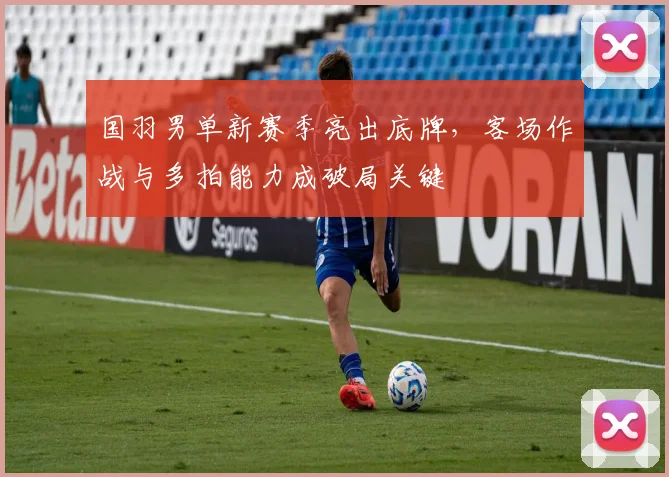 国羽男单新赛季亮出底牌，客场作战与多拍能力成破局关键