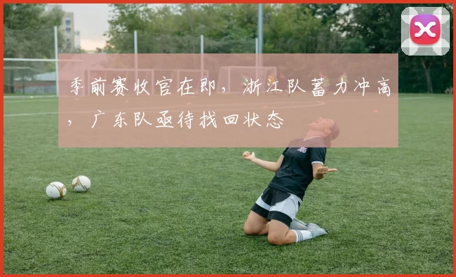 季前赛收官在即，浙江队蓄力冲高，广东队亟待找回状态