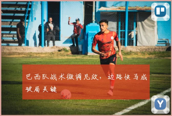 巴西队战术微调见效，边路快马成破局关键