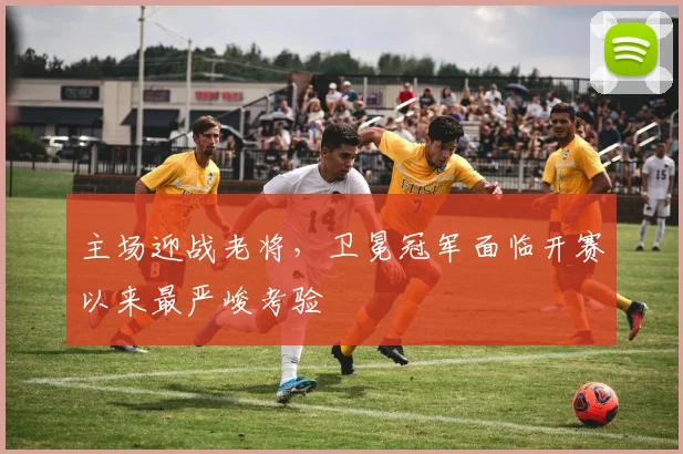 主场迎战老将，卫冕冠军面临开赛以来最严峻考验