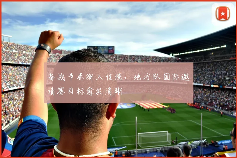 备战节奏渐入佳境，地方队国际邀请赛目标愈发清晰