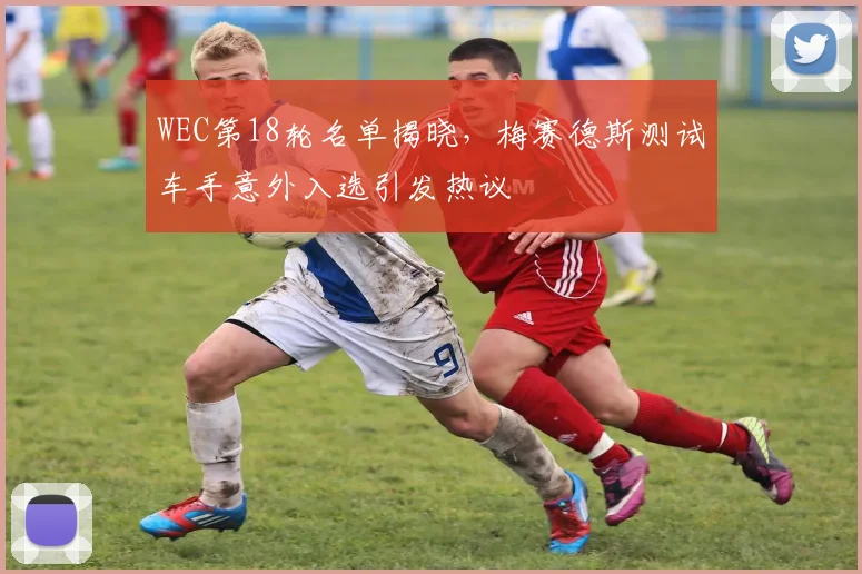 WEC第18轮名单揭晓，梅赛德斯测试车手意外入选引发热议