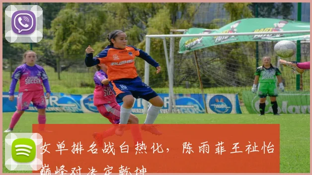 女单排名战白热化，陈雨菲王祉怡巅峰对决定乾坤