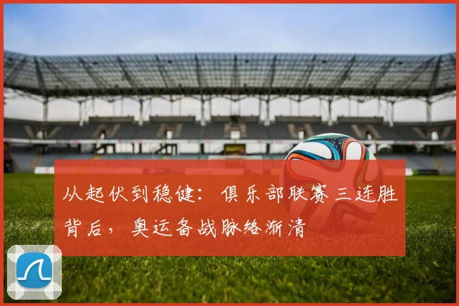 从起伏到稳健：俱乐部联赛三连胜背后，奥运备战脉络渐清