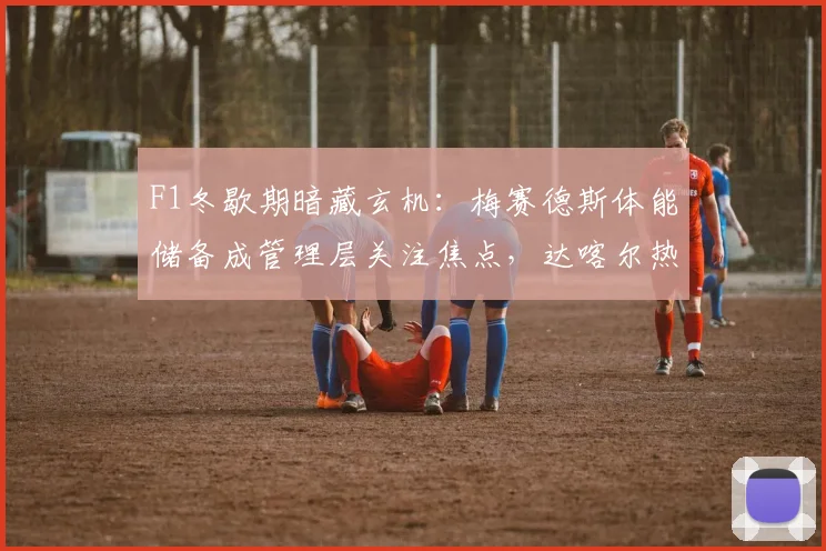 F1冬歇期暗藏玄机：梅赛德斯体能储备成管理层关注焦点，达喀尔热度不减