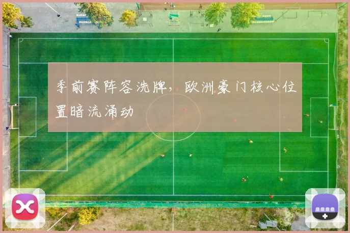 季前赛阵容洗牌，欧洲豪门核心位置暗流涌动