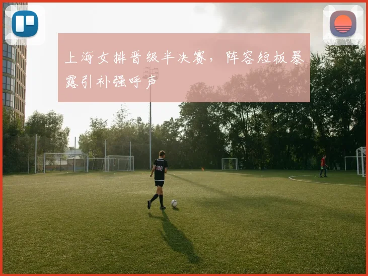 上海女排晋级半决赛，阵容短板暴露引补强呼声
