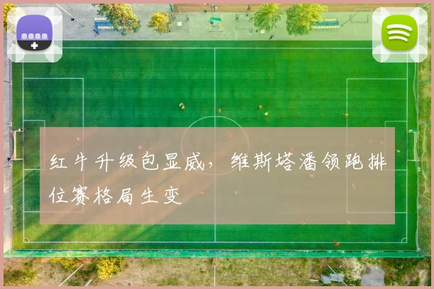 红牛升级包显威，维斯塔潘领跑排位赛格局生变