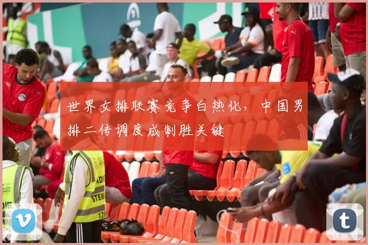 世界女排联赛竞争白热化，中国男排二传调度成制胜关键
