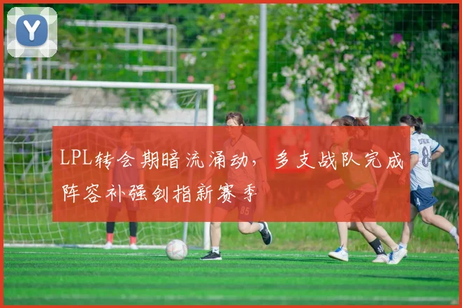 LPL转会期暗流涌动，多支战队完成阵容补强剑指新赛季