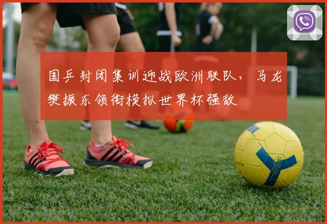 国乒封闭集训迎战欧洲联队，马龙樊振东领衔模拟世界杯强敌