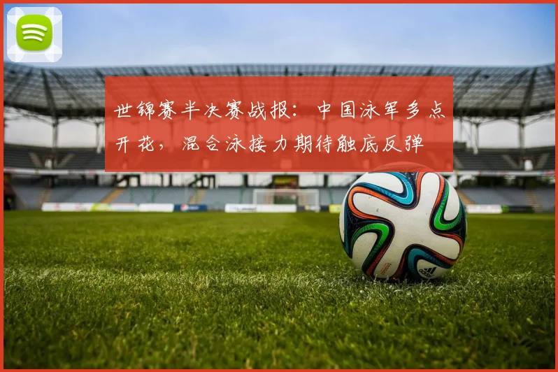 世锦赛半决赛战报：中国泳军多点开花，混合泳接力期待触底反弹